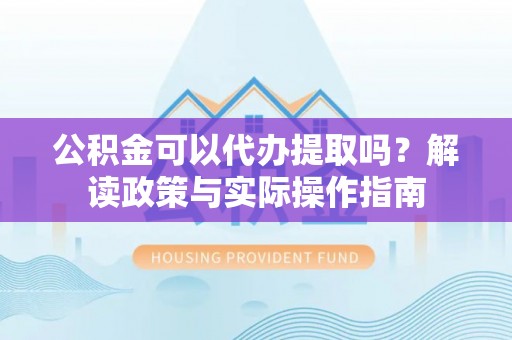 合阳公积金可以代办提取吗？解读政策与实际操作指南
