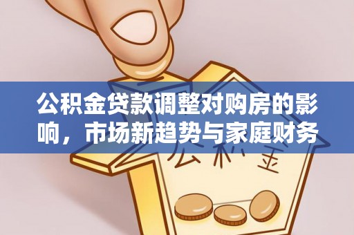 合阳公积金贷款调整对购房的影响，市场新趋势与家庭财务规划