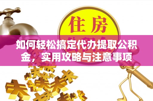合阳如何轻松搞定代办提取公积金，实用攻略与注意事项