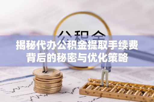 合阳揭秘代办公积金提取手续费背后的秘密与优化策略