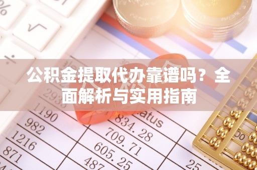 合阳公积金提取代办靠谱吗？全面解析与实用指南
