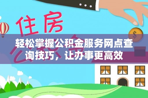 合阳轻松掌握公积金服务网点查询技巧，让办事更高效