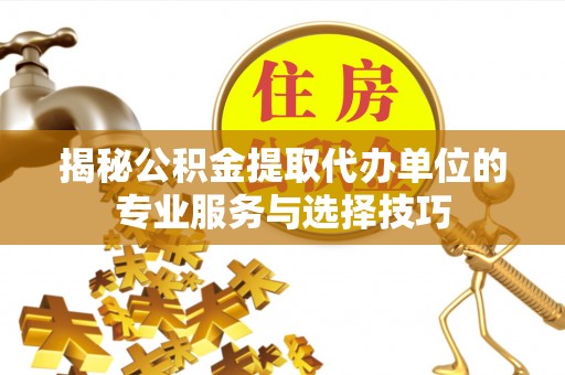 合阳揭秘公积金提取代办单位的专业服务与选择技巧