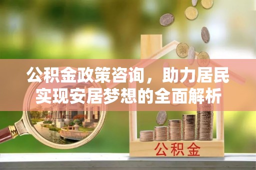 合阳公积金政策咨询，助力居民实现安居梦想的全面解析