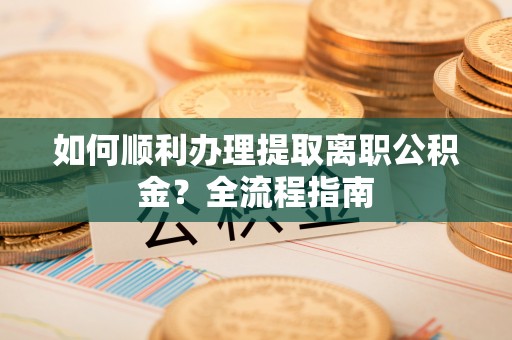 合阳如何顺利办理提取离职公积金？全流程指南