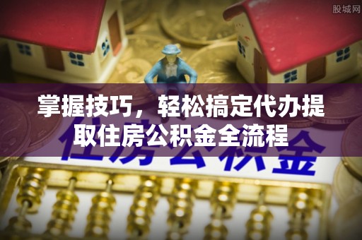 合阳掌握技巧，轻松搞定代办提取住房公积金全流程