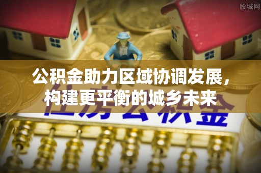 合阳公积金助力区域协调发展，构建更平衡的城乡未来
