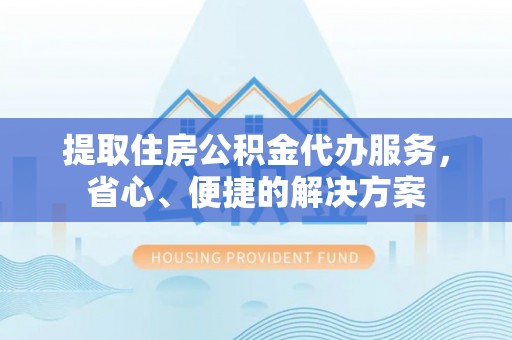 合阳提取住房公积金代办服务，省心、便捷的解决方案