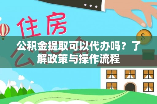 合阳公积金提取可以代办吗？了解政策与操作流程