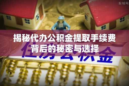 合阳揭秘代办公积金提取手续费背后的秘密与选择