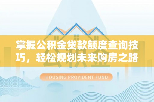 合阳掌握公积金贷款额度查询技巧，轻松规划未来购房之路