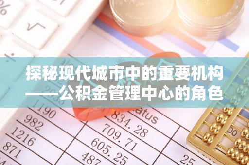 合阳探秘现代城市中的重要机构——公积金管理中心的角色与使命