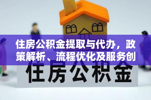 合阳住房公积金提取与代办，政策解析、流程优化及服务创新