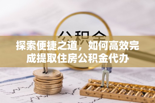合阳探索便捷之道，如何高效完成提取住房公积金代办
