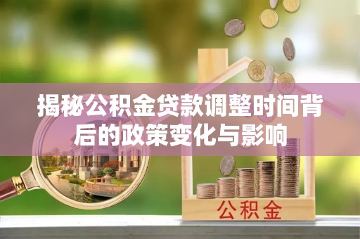 合阳揭秘公积金贷款调整时间背后的政策变化与影响