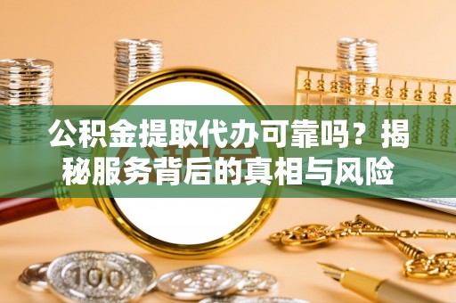 合阳公积金提取代办可靠吗？揭秘服务背后的真相与风险