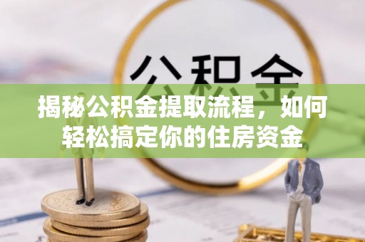 合阳揭秘公积金提取流程，如何轻松搞定你的住房资金