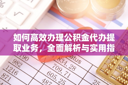 合阳如何高效办理公积金代办提取业务，全面解析与实用指南