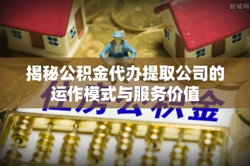 合阳揭秘公积金代办提取公司的运作模式与服务价值