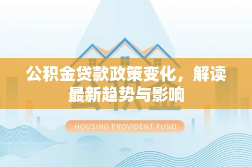 合阳公积金贷款政策变化，解读最新趋势与影响