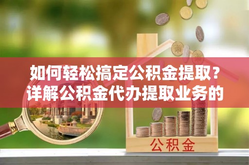 合阳如何轻松搞定公积金提取？详解公积金代办提取业务的便捷之道