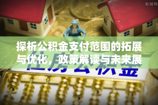 合阳探析公积金支付范围的拓展与优化，政策解读与未来展望