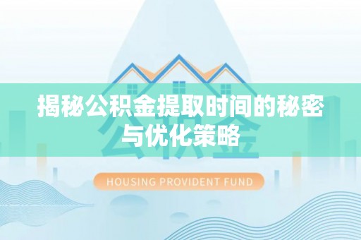 合阳揭秘公积金提取时间的秘密与优化策略