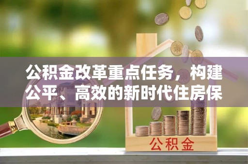 合阳公积金改革重点任务，构建公平、高效的新时代住房保障体系