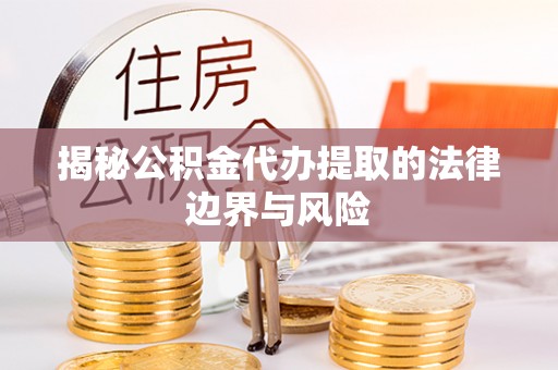 合阳揭秘公积金代办提取的法律边界与风险