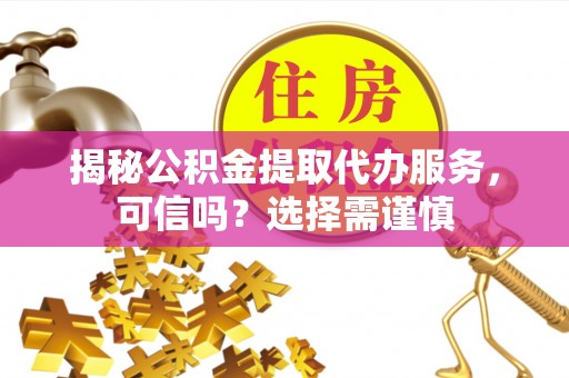 合阳揭秘公积金提取代办服务，可信吗？选择需谨慎