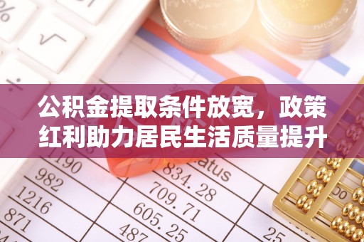 合阳公积金提取条件放宽，政策红利助力居民生活质量提升