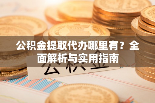 合阳公积金提取代办哪里有？全面解析与实用指南