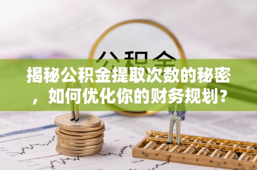 合阳揭秘公积金提取次数的秘密，如何优化你的财务规划？