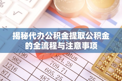 合阳揭秘代办公积金提取公积金的全流程与注意事项