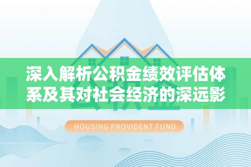 合阳深入解析公积金绩效评估体系及其对社会经济的深远影响