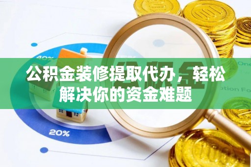 合阳公积金装修提取代办，轻松解决你的资金难题
