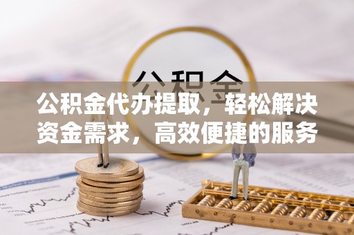 合阳公积金代办提取，轻松解决资金需求，高效便捷的服务选择