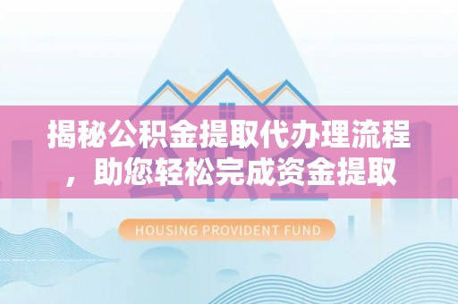合阳揭秘公积金提取代办理流程，助您轻松完成资金提取