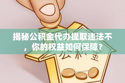 合阳揭秘公积金代办提取违法不，你的权益如何保障？